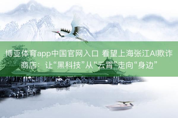 博亚体育app中国官网入口 看望上海张江AI欺诈商店:让“黑科技”从“云霄”走向“身边”