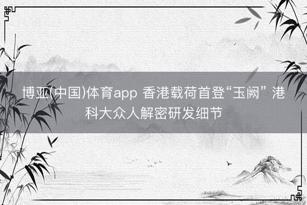 博亚(中国)体育app 香港载荷首登“玉阙” 港科大众人解密研发细节