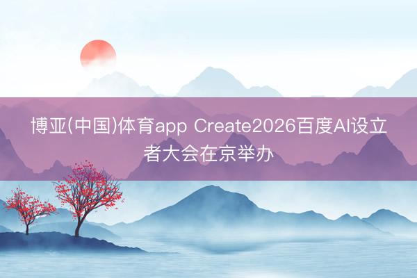 博亚(中国)体育app Create2026百度AI设立者大会在京举办