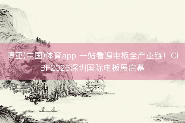 博亚(中国)体育app 一站看遍电板全产业链！CIBF2026深圳国际电板展启幕