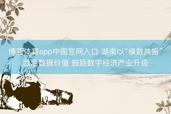 博亚体育app中国官网入口 湖南以“模数共振”激活数据价值 鼓励数字经济产业升级