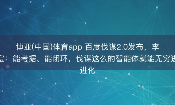 博亚(中国)体育app 百度伐谋2.0发布,李彦宏:能考据、能闭环,伐谋这么的智能体就能无穷进化