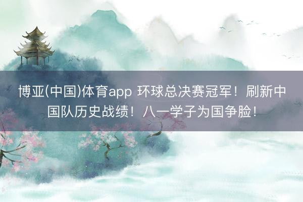 博亚(中国)体育app 环球总决赛冠军!刷新中国队历史战绩!八一学子为国争脸!