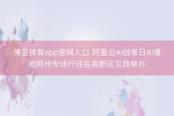 博亚体育app官网入口 阿里云AI创享日AI漫剧郑州专场行径在高新区见效举办