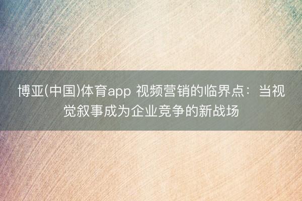 博亚(中国)体育app 视频营销的临界点:当视觉叙事成为企业竞争的新战场