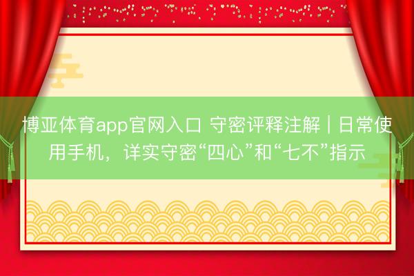 博亚体育app官网入口 守密评释注解 | 日常使用手机，详实守密“四心”和“七不”指示