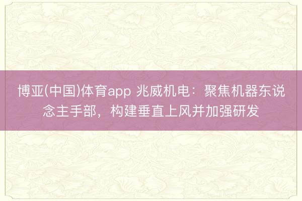 博亚(中国)体育app 兆威机电：聚焦机器东说念主手部，构建垂直上风并加强研发