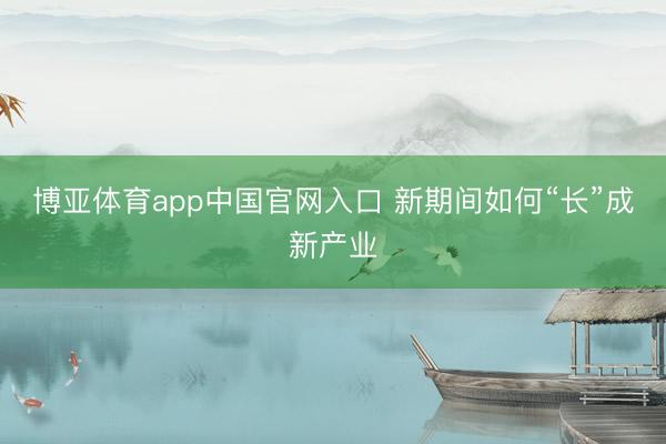 博亚体育app中国官网入口 新期间如何“长”成新产业