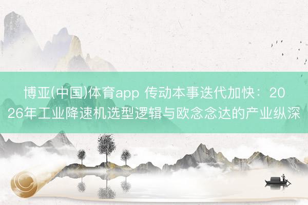 博亚(中国)体育app 传动本事迭代加快:2026年工业降速机选型逻辑与欧念念达的产业纵深