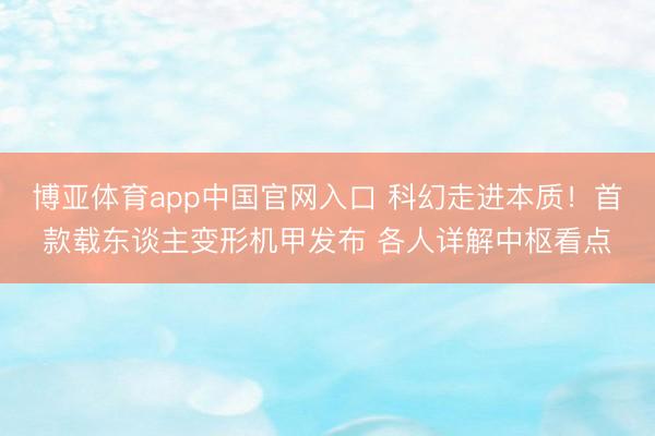博亚体育app中国官网入口 科幻走进本质！首款载东谈主变形机甲发布 各人详解中枢看点