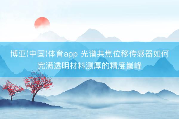 博亚(中国)体育app 光谱共焦位移传感器如何完满透明材料测厚的精度巅峰