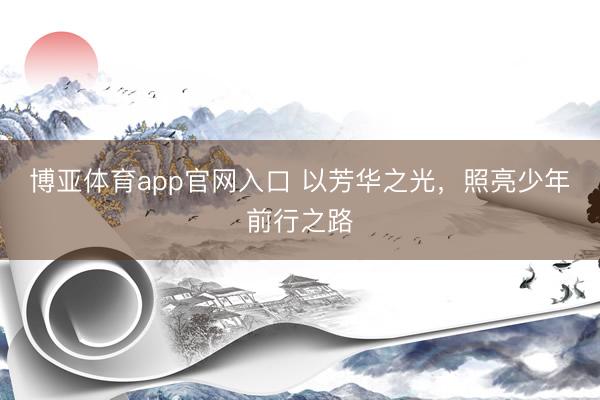 博亚体育app官网入口 以芳华之光，照亮少年前行之路