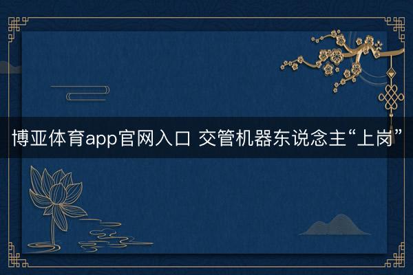 博亚体育app官网入口 交管机器东说念主“上岗”