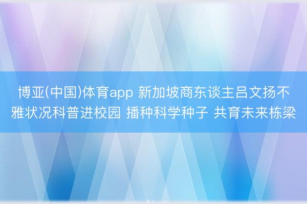 博亚(中国)体育app 新加坡商东谈主吕文扬不雅状况科普进校园 播种科学种子 共育未来栋梁
