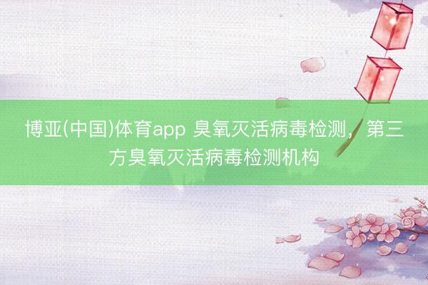 博亚(中国)体育app 臭氧灭活病毒检测,第三方臭氧灭活病毒检测机构