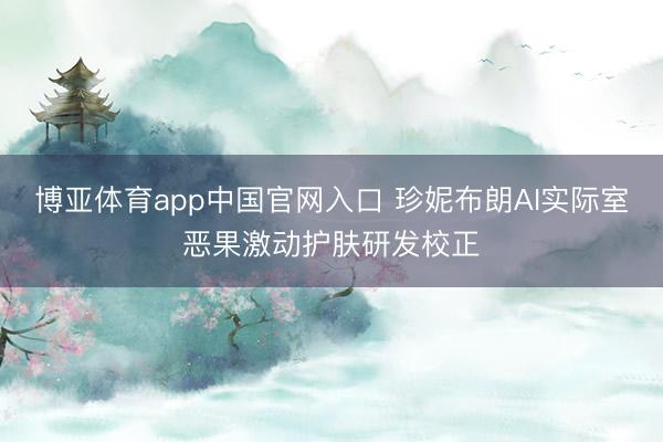 博亚体育app中国官网入口 珍妮布朗AI实际室恶果激动护肤研发校正