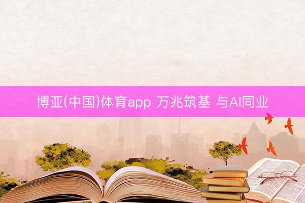 博亚(中国)体育app 万兆筑基 与AI同业