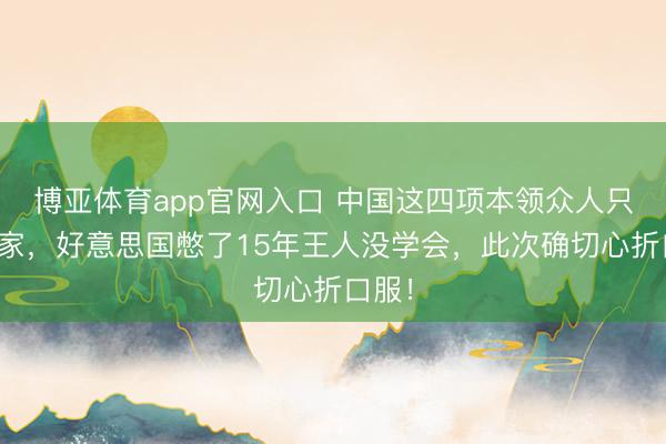 博亚体育app官网入口 中国这四项本领众人只此一家,好意思国憋了15年王人没学会,此次确切心折口服!