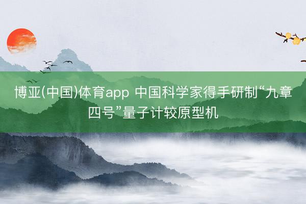 博亚(中国)体育app 中国科学家得手研制“九章四号”量子计较原型机