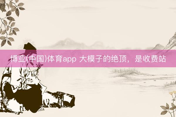 博亚(中国)体育app 大模子的绝顶，是收费站