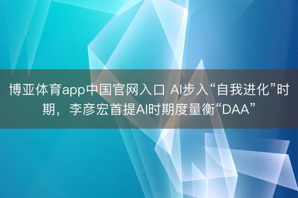 博亚体育app中国官网入口 AI步入“自我进化”时期，李彦宏首提AI时期度量衡“DAA”
