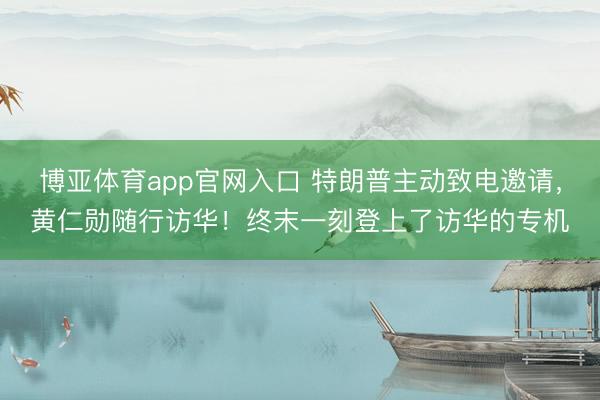 博亚体育app官网入口 特朗普主动致电邀请，黄仁勋随行访华！终末一刻登上了访华的专机