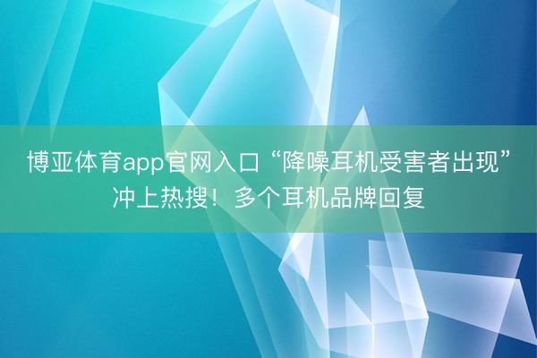 博亚体育app官网入口 “降噪耳机受害者出现”冲上热搜！多个耳机品牌回复