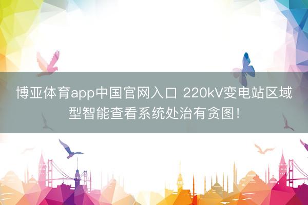 博亚体育app中国官网入口 220kV变电站区域型智能查看系统处治有贪图！