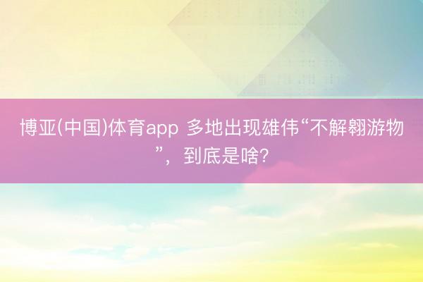 博亚(中国)体育app 多地出现雄伟“不解翱游物”，到底是啥？