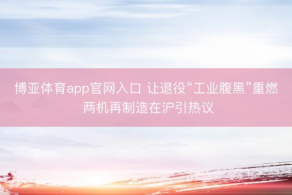 博亚体育app官网入口 让退役“工业腹黑”重燃 两机再制造在沪引热议
