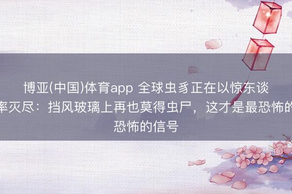 博亚(中国)体育app 全球虫豸正在以惊东谈主速率灭尽：挡风玻璃上再也莫得虫尸，这才是最恐怖的信号