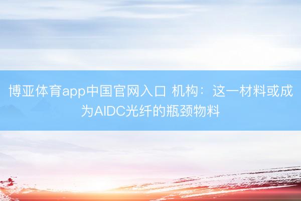 博亚体育app中国官网入口 机构：这一材料或成为AIDC光纤的瓶颈物料