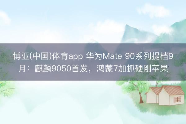 博亚(中国)体育app 华为Mate 90系列提档9月：麒麟9050首发，鸿蒙7加抓硬刚苹果