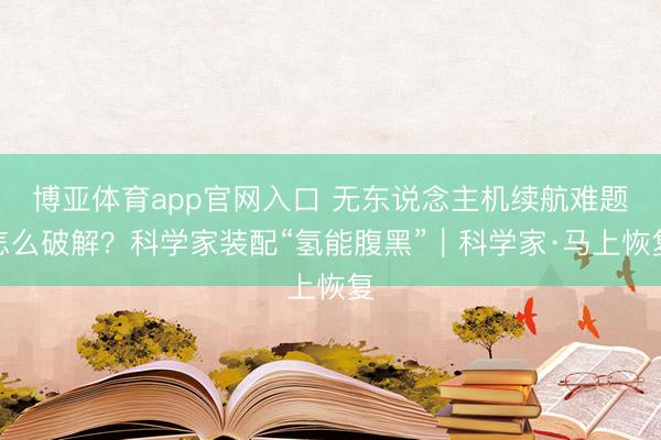 博亚体育app官网入口 无东说念主机续航难题怎么破解？科学家装配“氢能腹黑”｜科学家·马上恢复