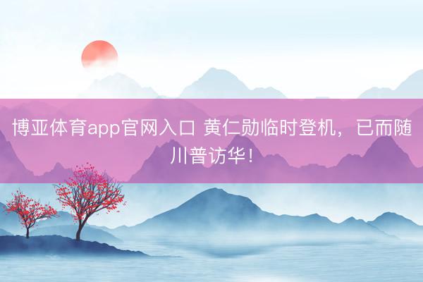 博亚体育app官网入口 黄仁勋临时登机，已而随川普访华！