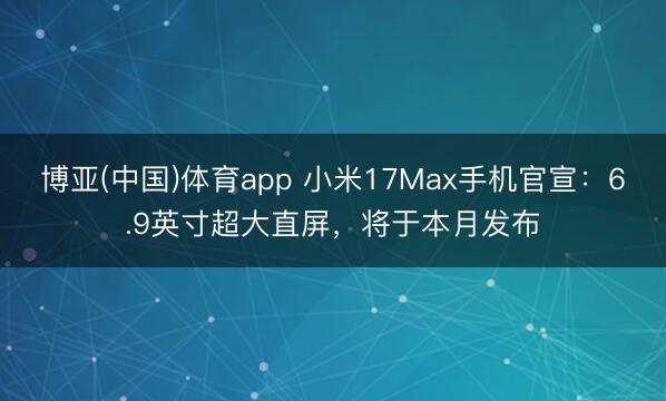 博亚(中国)体育app 小米17Max手机官宣：6.9英寸超大直屏，将于本月发布