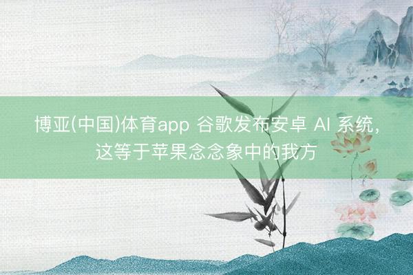 博亚(中国)体育app 谷歌发布安卓 AI 系统，这等于苹果念念象中的我方