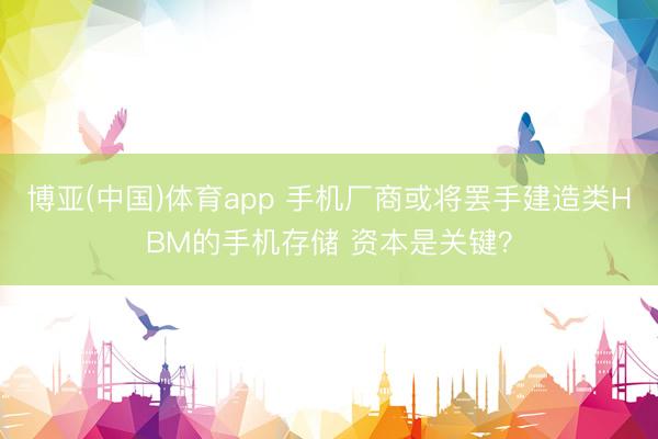 博亚(中国)体育app 手机厂商或将罢手建造类HBM的手机存储 资本是关键？