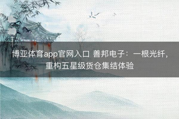 博亚体育app官网入口 善邦电子：一根光纤，重构五星级货仓集结体验