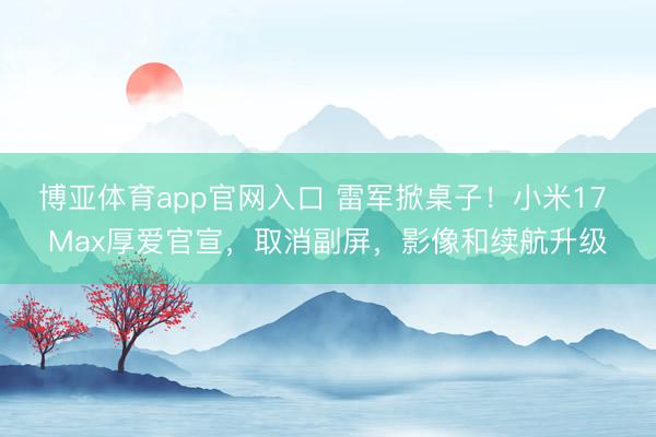 博亚体育app官网入口 雷军掀桌子！小米17 Max厚爱官宣，取消副屏，影像和续航升级