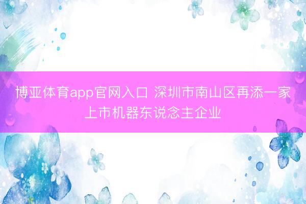博亚体育app官网入口 深圳市南山区再添一家上市机器东说念主企业