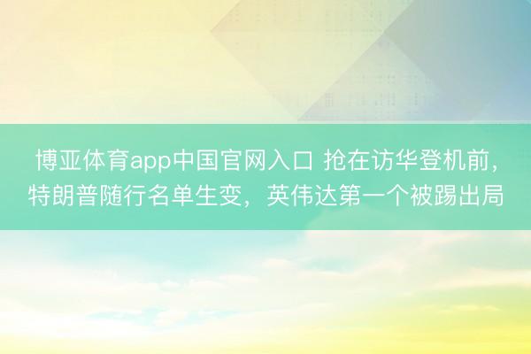 博亚体育app中国官网入口 抢在访华登机前，特朗普随行名单生变，英伟达第一个被踢出局