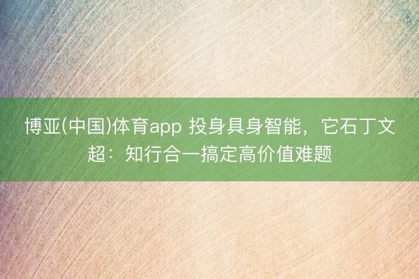 博亚(中国)体育app 投身具身智能，它石丁文超：知行合一搞定高价值难题