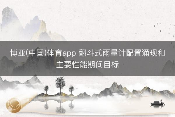 博亚(中国)体育app 翻斗式雨量计配置涌现和主要性能期间目标