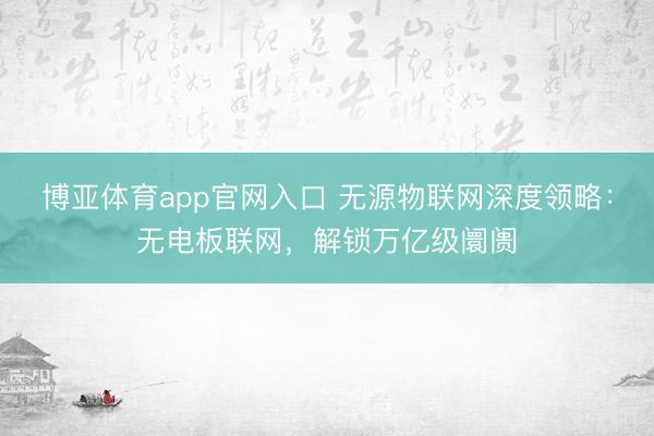 博亚体育app官网入口 无源物联网深度领略：无电板联网，解锁万亿级阛阓