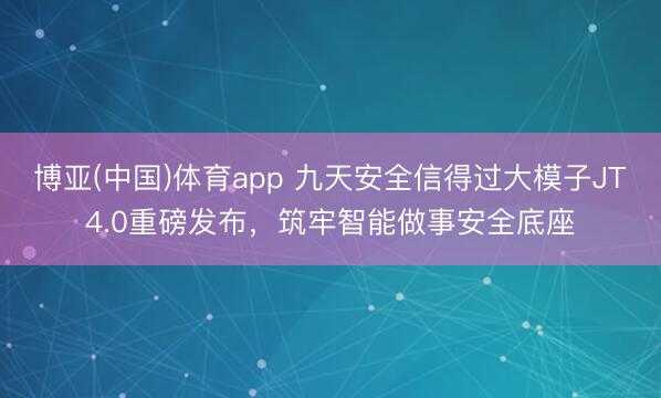 博亚(中国)体育app 九天安全信得过大模子JT4.0重磅发布，筑牢智能做事安全底座