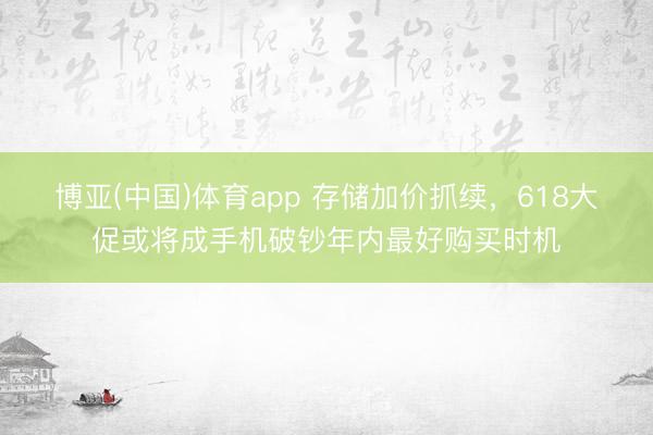 博亚(中国)体育app 存储加价抓续，618大促或将成手机破钞年内最好购买时机