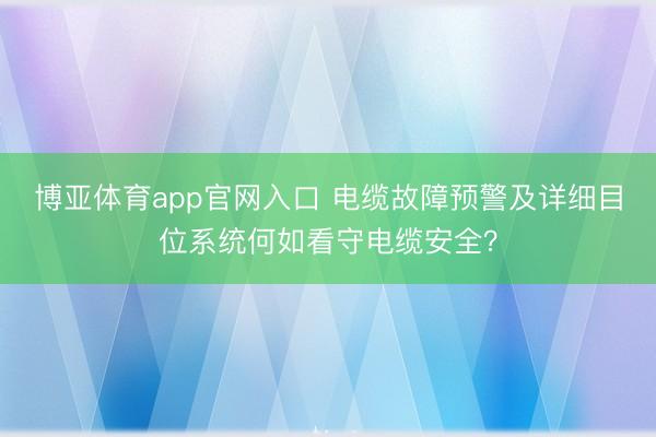 博亚体育app官网入口 电缆故障预警及详细目位系统何如看守电缆安全？