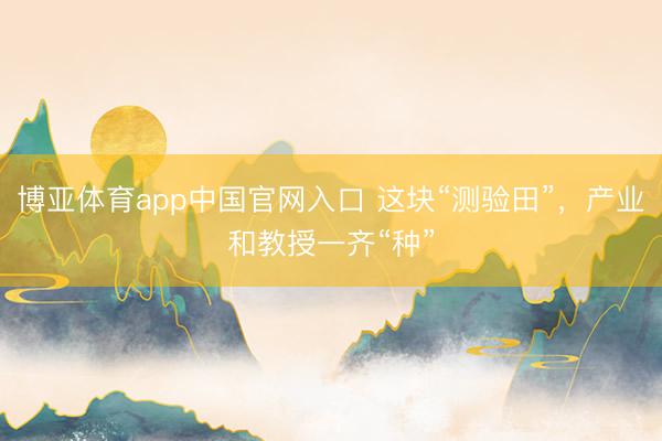 博亚体育app中国官网入口 这块“测验田”，产业和教授一齐“种”