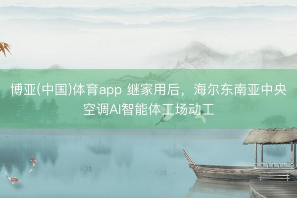 博亚(中国)体育app 继家用后，海尔东南亚中央空调AI智能体工场动工